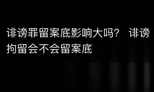 诽谤罪留案底影响大吗？ 诽谤拘留会不会留案底