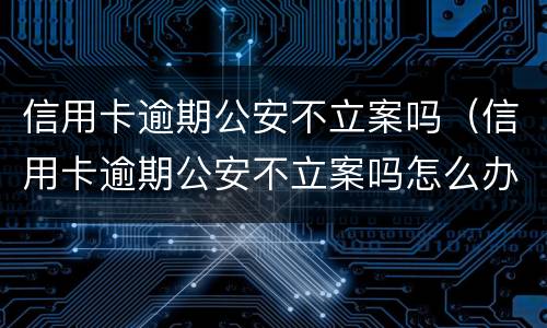 信用卡逾期公安不立案吗（信用卡逾期公安不立案吗怎么办）