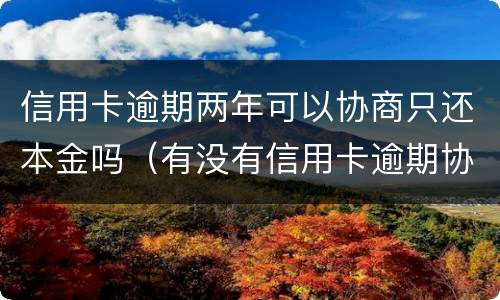 信用卡逾期两年可以协商只还本金吗（有没有信用卡逾期协商还本金成功了的）