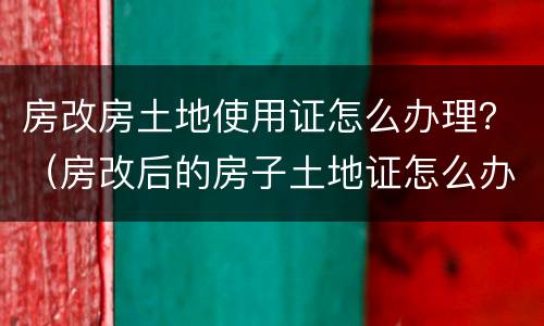 房改房土地使用证怎么办理？（房改后的房子土地证怎么办理）