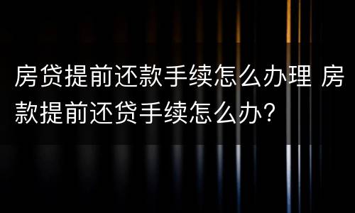 房贷提前还款手续怎么办理 房款提前还贷手续怎么办?