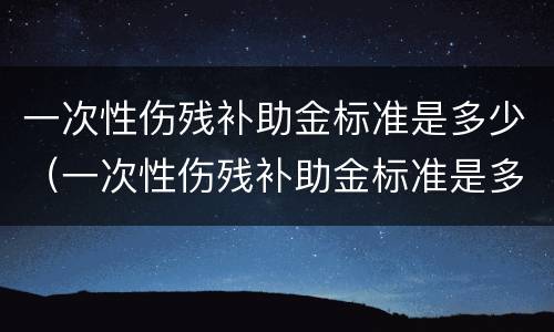 一次性伤残补助金标准是多少（一次性伤残补助金标准是多少钱）