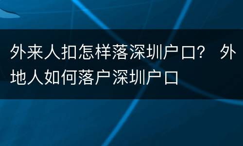 外来人扣怎样落深圳户口？ 外地人如何落户深圳户口