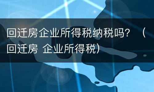 回迁房企业所得税纳税吗？（回迁房 企业所得税）