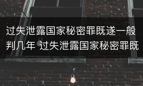 过失泄露国家秘密罪既遂一般判几年 过失泄露国家秘密罪既遂一般判几年徒刑