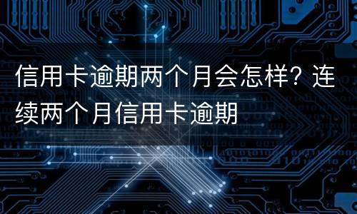 信用卡逾期两个月会怎样? 连续两个月信用卡逾期