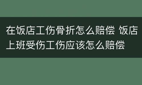 在饭店工伤骨折怎么赔偿 饭店上班受伤工伤应该怎么赔偿