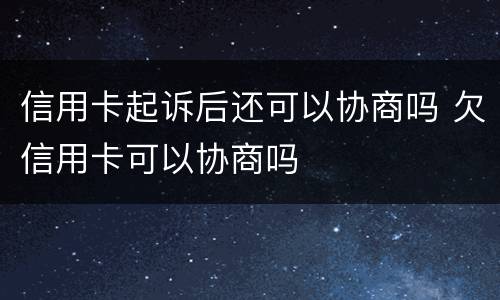 信用卡起诉后还可以协商吗 欠信用卡可以协商吗