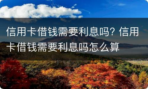 信用卡借钱需要利息吗? 信用卡借钱需要利息吗怎么算