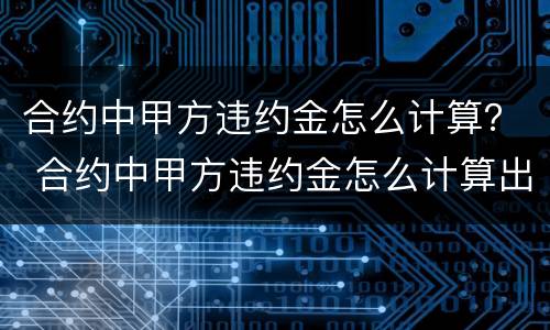 合约中甲方违约金怎么计算？ 合约中甲方违约金怎么计算出来的