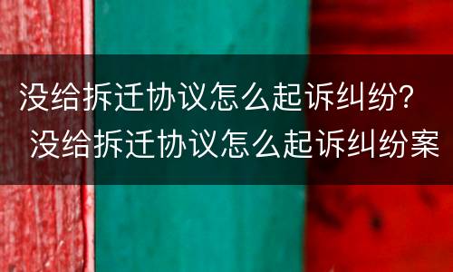 没给拆迁协议怎么起诉纠纷？ 没给拆迁协议怎么起诉纠纷案件