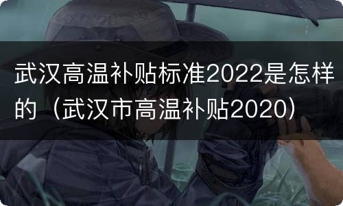 武汉高温补贴标准2022是怎样的（武汉市高温补贴2020）