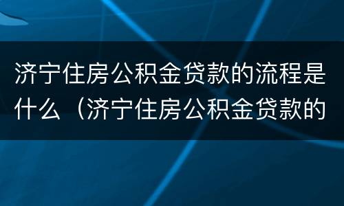 济宁住房公积金贷款的流程是什么（济宁住房公积金贷款的流程是什么意思）