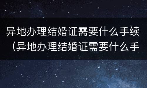 异地办理结婚证需要什么手续（异地办理结婚证需要什么手续费）