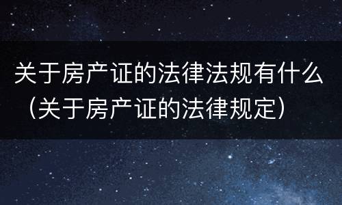 关于房产证的法律法规有什么（关于房产证的法律规定）