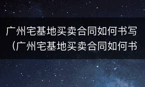 广州宅基地买卖合同如何书写（广州宅基地买卖合同如何书写的）