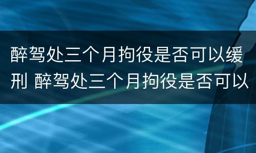 醉驾处三个月拘役是否可以缓刑 醉驾处三个月拘役是否可以缓刑呢