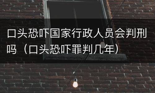 口头恐吓国家行政人员会判刑吗（口头恐吓罪判几年）