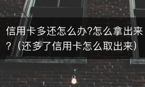 信用卡多还怎么办?怎么拿出来?（还多了信用卡怎么取出来）