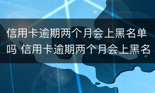 信用卡逾期两个月会上黑名单吗 信用卡逾期两个月会上黑名单吗