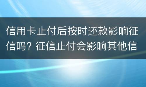 信用卡止付后按时还款影响征信吗? 征信止付会影响其他信用卡吗