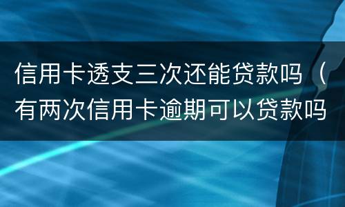 信用卡透支三次还能贷款吗（有两次信用卡逾期可以贷款吗）