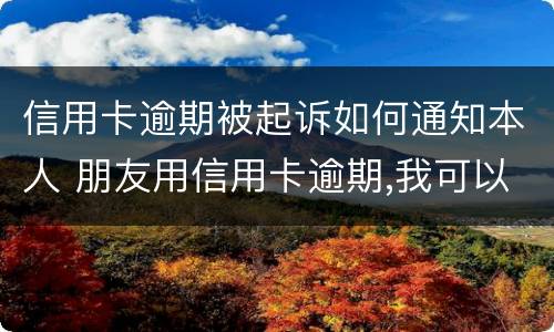 信用卡逾期被起诉如何通知本人 朋友用信用卡逾期,我可以起诉吗