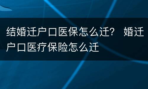 结婚迁户口医保怎么迁？ 婚迁户口医疗保险怎么迁