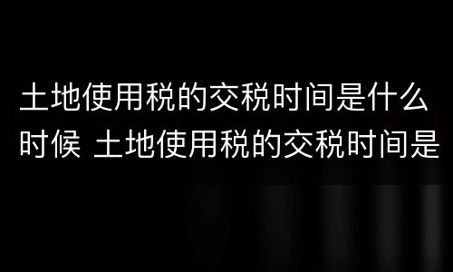 土地使用税的交税时间是什么时候 土地使用税的交税时间是什么时候开始的