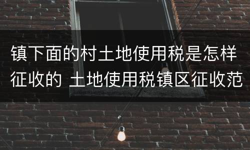 镇下面的村土地使用税是怎样征收的 土地使用税镇区征收范围