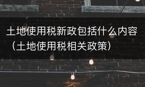 土地使用税新政包括什么内容（土地使用税相关政策）