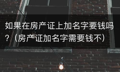 如果在房产证上加名字要钱吗?（房产证加名字需要钱不）