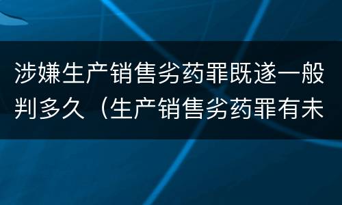 涉嫌生产销售劣药罪既遂一般判多久（生产销售劣药罪有未遂吗）