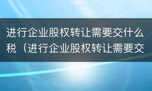 进行企业股权转让需要交什么税（进行企业股权转让需要交什么税种）