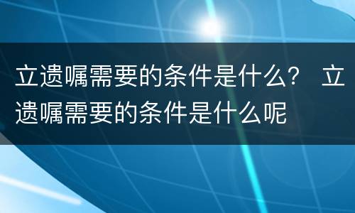 立遗嘱需要的条件是什么？ 立遗嘱需要的条件是什么呢