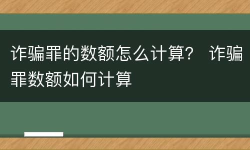 诈骗罪的数额怎么计算？ 诈骗罪数额如何计算