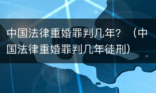 中国法律重婚罪判几年？（中国法律重婚罪判几年徒刑）