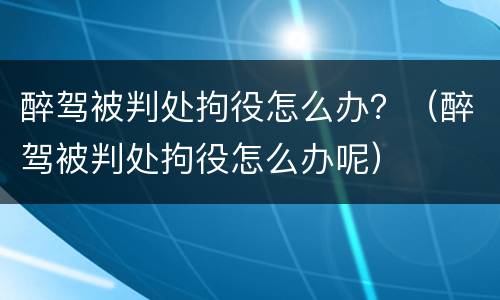 醉驾被判处拘役怎么办？（醉驾被判处拘役怎么办呢）