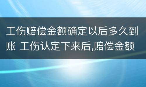 工伤赔偿金额确定以后多久到账 工伤认定下来后,赔偿金额多久到账