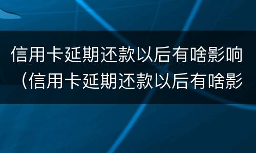 信用卡延期还款以后有啥影响（信用卡延期还款以后有啥影响吗）