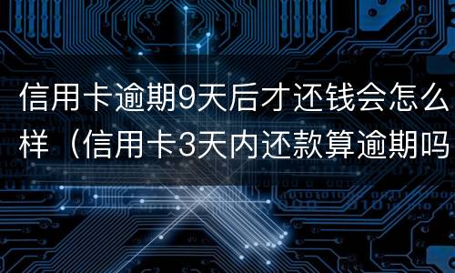 信用卡逾期9天后才还钱会怎么样（信用卡3天内还款算逾期吗）