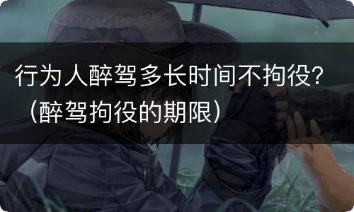 行为人醉驾多长时间不拘役？（醉驾拘役的期限）