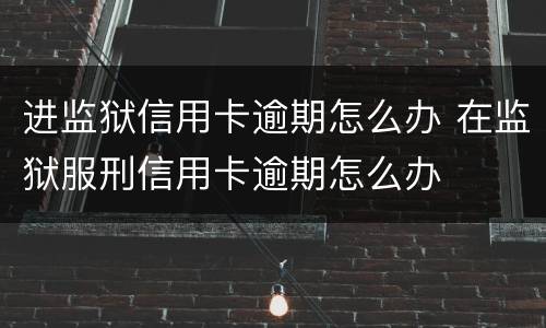 进监狱信用卡逾期怎么办 在监狱服刑信用卡逾期怎么办