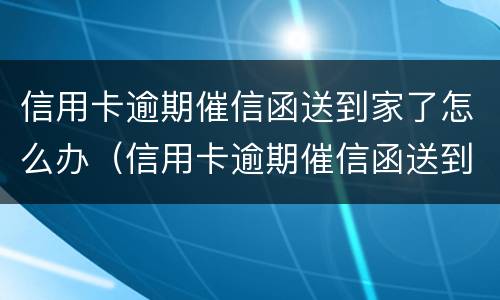 信用卡逾期催信函送到家了怎么办（信用卡逾期催信函送到家了怎么办呢）