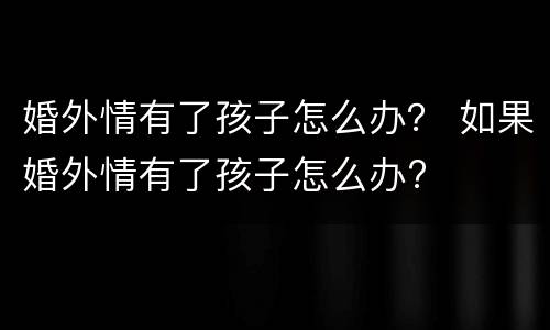 婚外情有了孩子怎么办？ 如果婚外情有了孩子怎么办?