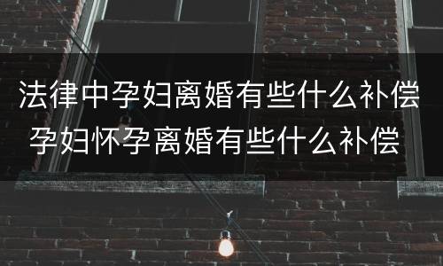 法律中孕妇离婚有些什么补偿 孕妇怀孕离婚有些什么补偿