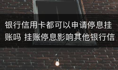 银行信用卡都可以申请停息挂账吗 挂账停息影响其他银行信用卡