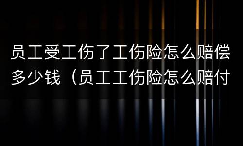 员工受工伤了工伤险怎么赔偿多少钱（员工工伤险怎么赔付）