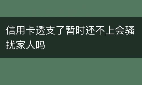 信用卡透支了暂时还不上会骚扰家人吗