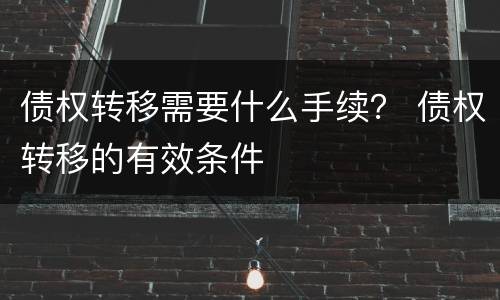 债权转移需要什么手续？ 债权转移的有效条件